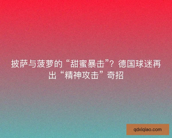 披萨与菠萝的 “甜蜜暴击”？德国球迷再出 “精神攻击” 奇招