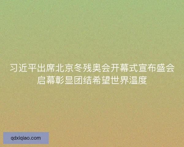 习近平出席北京冬残奥会开幕式宣布盛会启幕彰显团结希望世界温度