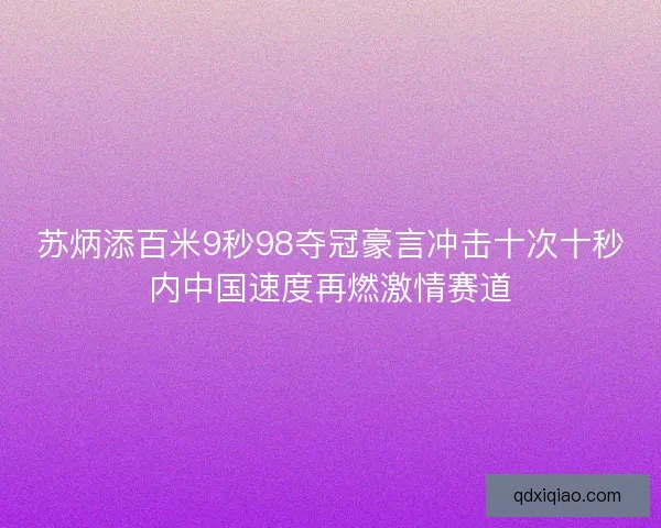 苏炳添百米9秒98夺冠豪言冲击十次十秒内中国速度再燃激情赛道